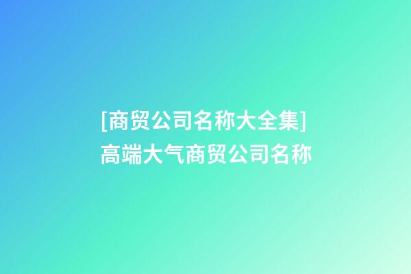 [商贸公司名称大全集]高端大气商贸公司名称-第1张-公司起名-玄机派